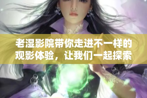 老湿影院带你走进不一样的观影体验，让我们一起探索不同风格的电影吧
