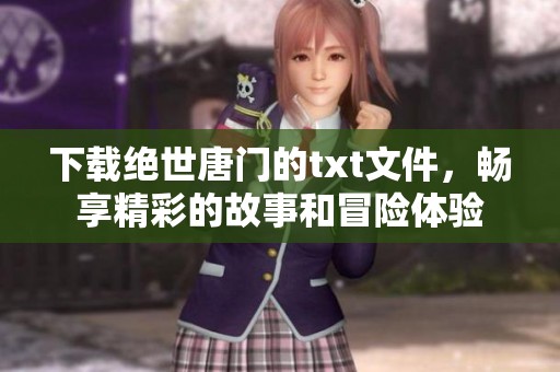 下载绝世唐门的txt文件，畅享精彩的故事和冒险体验