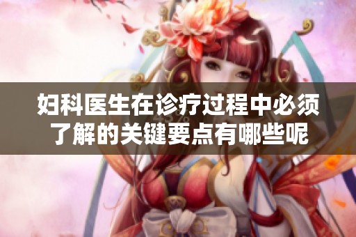 妇科医生在诊疗过程中必须了解的关键要点有哪些呢