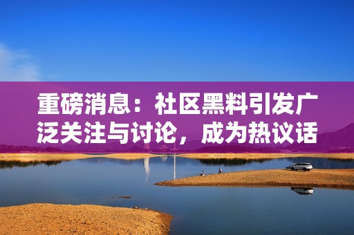 重磅消息：社区黑料引发广泛关注与讨论，成为热议话题
