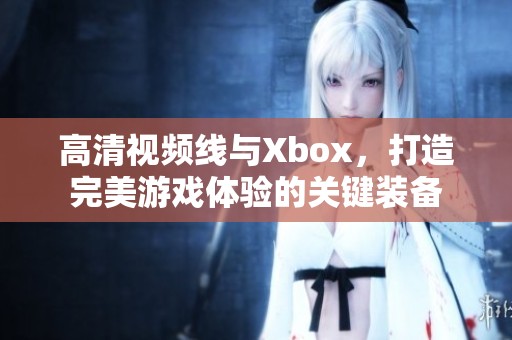 高清视频线与Xbox，打造完美游戏体验的关键装备