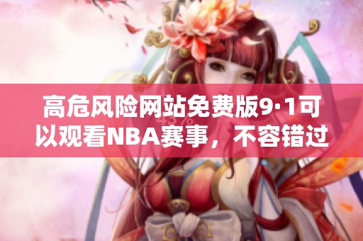 高危风险网站免费版9·1可以观看NBA赛事，不容错过的精彩内容！