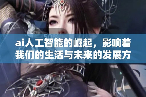 ai人工智能的崛起，影响着我们的生活与未来的发展方向
