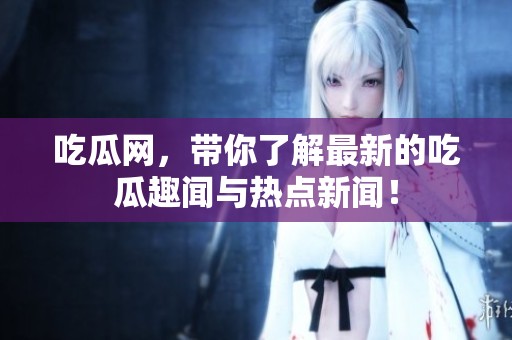 吃瓜网，带你了解最新的吃瓜趣闻与热点新闻！