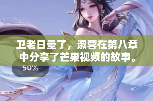 卫老日晕了，淑蓉在第八章中分享了芒果视频的故事。