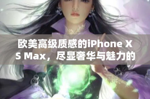 欧美高级质感的iPhone XS Max，尽显奢华与魅力的手机选择