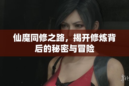 仙魔同修之路，揭开修炼背后的秘密与冒险