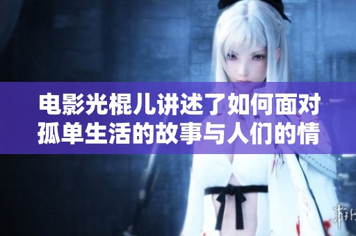 电影光棍儿讲述了如何面对孤单生活的故事与人们的情感探索
