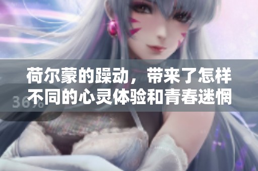 荷尔蒙的躁动，带来了怎样不同的心灵体验和青春迷惘呢