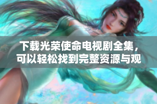 下载光荣使命电视剧全集，可以轻松找到完整资源与观看指南