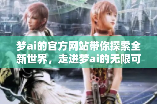梦ai的官方网站带你探索全新世界，走进梦ai的无限可能性和创意未来