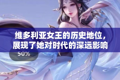 维多利亚女王的历史地位，展现了她对时代的深远影响