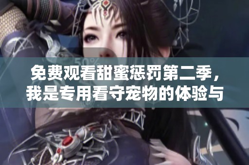 免费观看甜蜜惩罚第二季，我是专用看守宠物的体验与分享