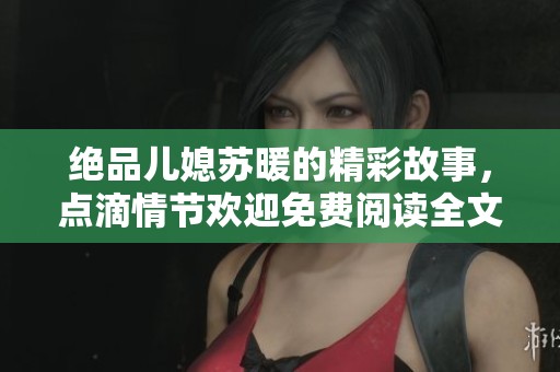 绝品儿媳苏暖的精彩故事，点滴情节欢迎免费阅读全文探寻真相