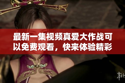 最新一集视频真爱大作战可以免费观看，快来体验精彩内容吧