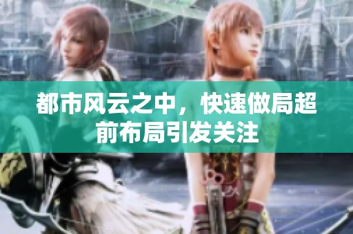 都市风云之中，快速做局超前布局引发关注