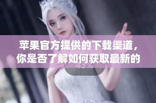 苹果官方提供的下载渠道，你是否了解如何获取最新的apple官方下载呢
