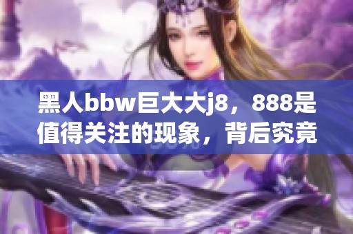 黑人bbw巨大大j8，888是值得关注的现象，背后究竟隐藏着什么故事呢