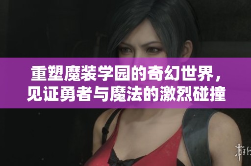 重塑魔装学园的奇幻世界，见证勇者与魔法的激烈碰撞