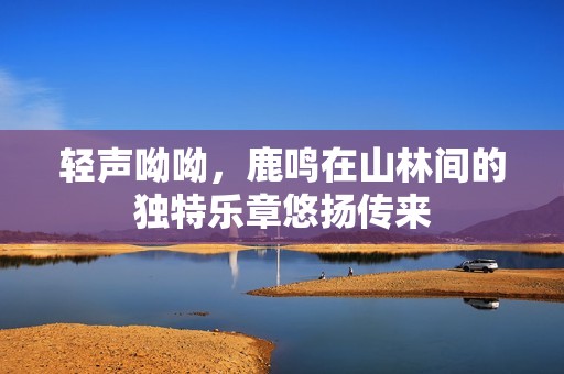 轻声呦呦，鹿鸣在山林间的独特乐章悠扬传来