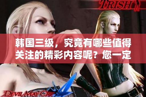 韩国三级，究竟有哪些值得关注的精彩内容呢？您一定不想错过！