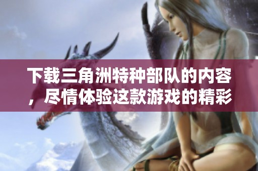 下载三角洲特种部队的内容，尽情体验这款游戏的精彩！