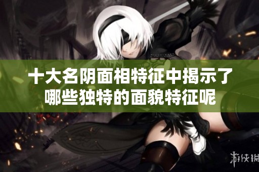 十大名阴面相特征中揭示了哪些独特的面貌特征呢
