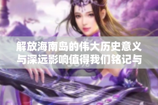 解放海南岛的伟大历史意义与深远影响值得我们铭记与反思