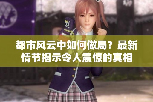 都市风云中如何做局？最新情节揭示令人震惊的真相