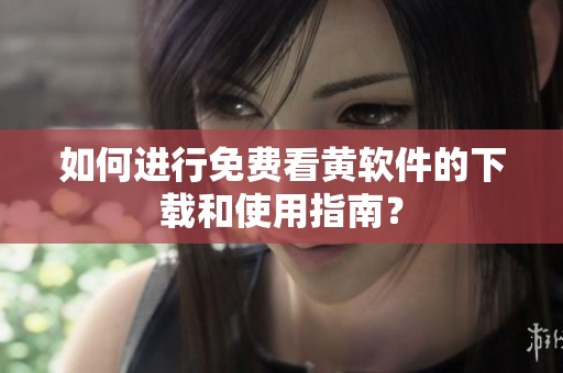 如何进行免费看黄软件的下载和使用指南？