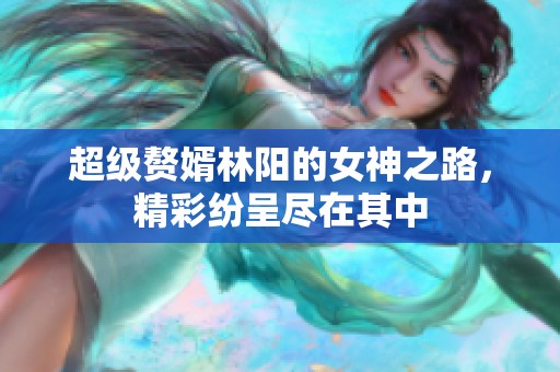超级赘婿林阳的女神之路，精彩纷呈尽在其中