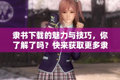 隶书下载的魅力与技巧，你了解了吗？快来获取更多隶书资源吧！