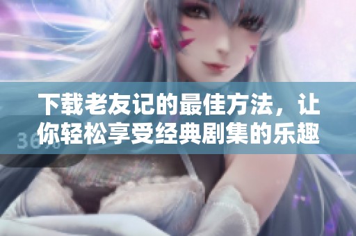 下载老友记的最佳方法，让你轻松享受经典剧集的乐趣
