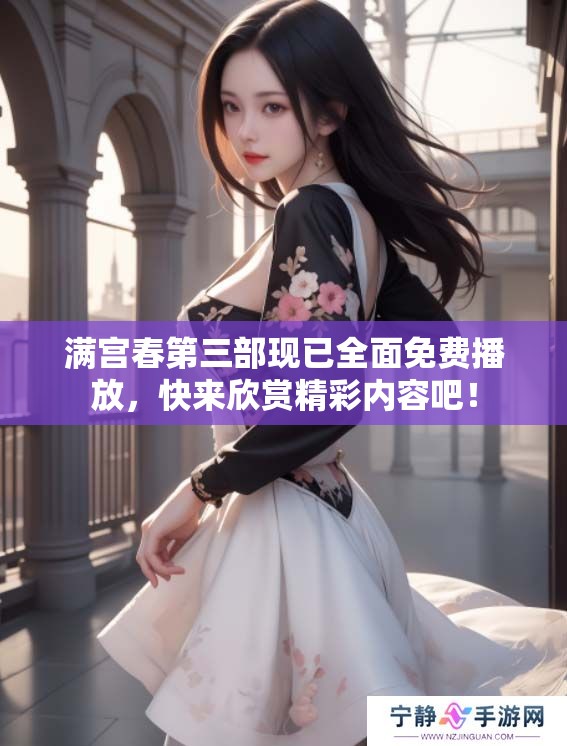 满宫春第三部现已全面免费播放，快来欣赏精彩内容吧！