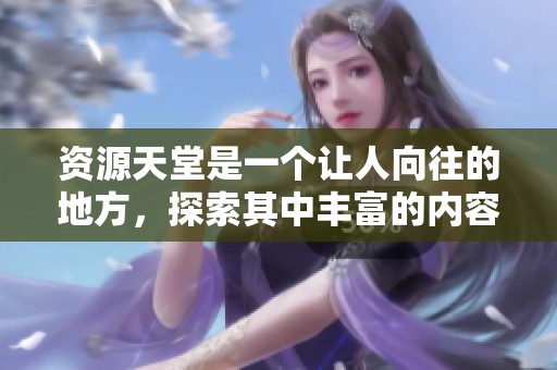资源天堂是一个让人向往的地方，探索其中丰富的内容让人惊喜不已