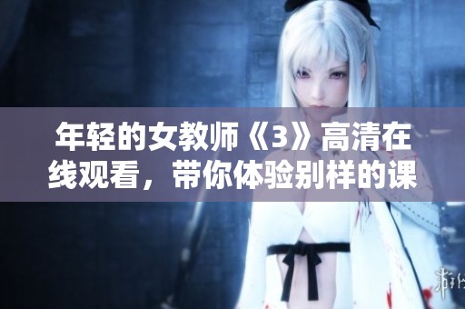 年轻的女教师《3》高清在线观看，带你体验别样的课堂人生
