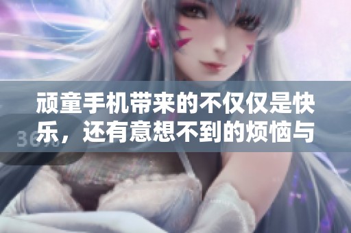 顽童手机带来的不仅仅是快乐，还有意想不到的烦恼与挑战