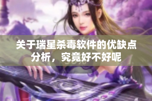 关于瑞星杀毒软件的优缺点分析，究竟好不好呢