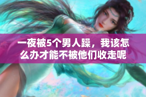 一夜被5个男人躁，我该怎么办才能不被他们收走呢