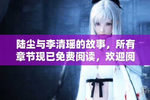 陆尘与李清瑶的故事，所有章节现已免费阅读，欢迎阅读完整内容