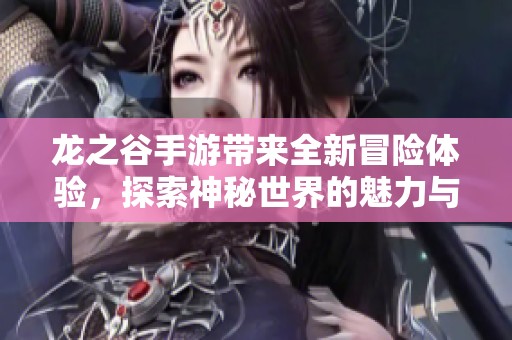 龙之谷手游带来全新冒险体验，探索神秘世界的魅力与挑战