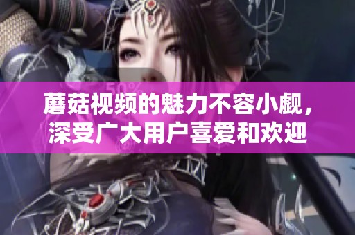蘑菇视频的魅力不容小觑，深受广大用户喜爱和欢迎