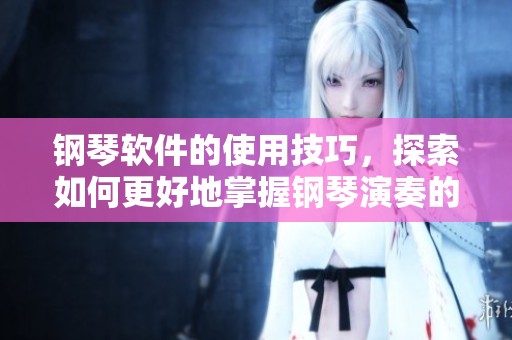 钢琴软件的使用技巧，探索如何更好地掌握钢琴演奏的方法与乐趣