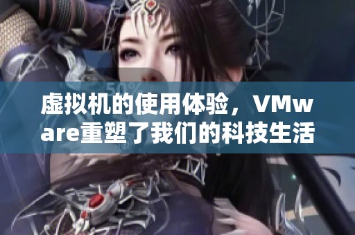 虚拟机的使用体验，VMware重塑了我们的科技生活
