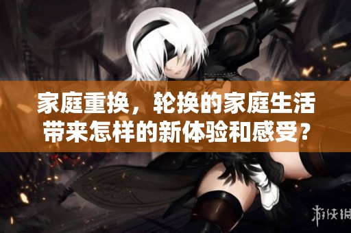 家庭重换，轮换的家庭生活带来怎样的新体验和感受？
