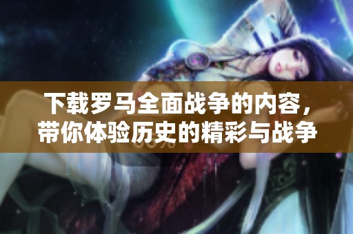 下载罗马全面战争的内容，带你体验历史的精彩与战争的策略