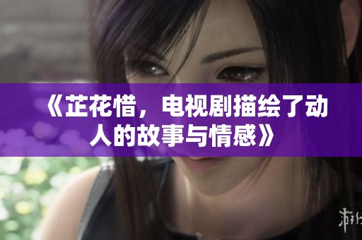 《芷花惜，电视剧描绘了动人的故事与情感》