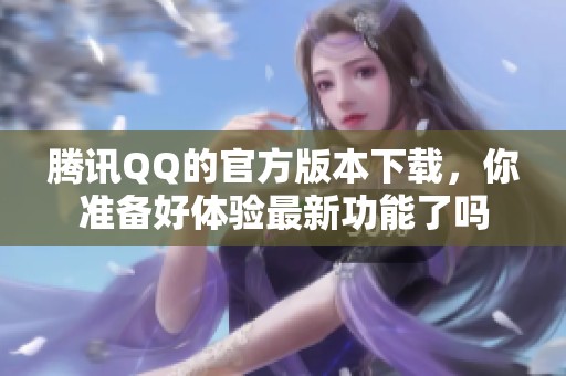 腾讯QQ的官方版本下载，你准备好体验最新功能了吗