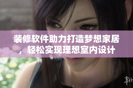 装修软件助力打造梦想家居，轻松实现理想室内设计