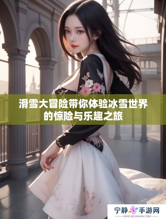 滑雪大冒险带你体验冰雪世界的惊险与乐趣之旅